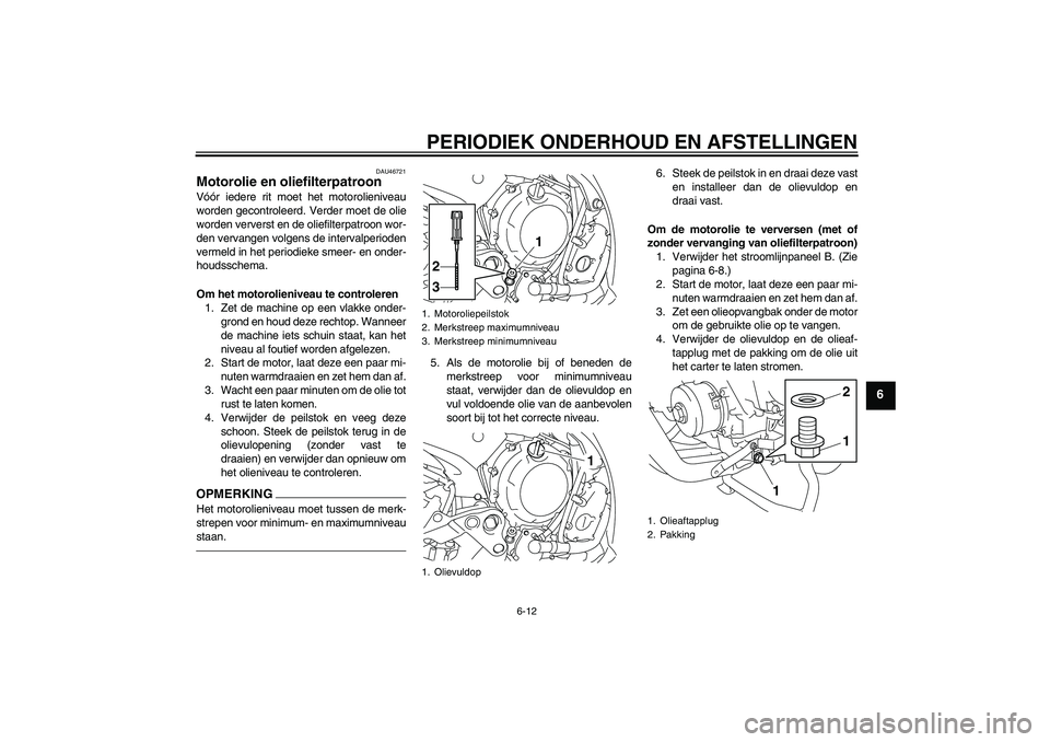 YAMAHA XJ6F 2010  Instructieboekje (in Dutch) PERIODIEK ONDERHOUD EN AFSTELLINGEN
6-12
6
DAU46721
Motorolie en oliefilterpatroon Vóór iedere rit moet het motorolieniveau
worden gecontroleerd. Verder moet de olie
worden ververst en de oliefilter