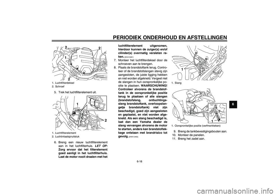 YAMAHA XJ6F 2010  Instructieboekje (in Dutch) PERIODIEK ONDERHOUD EN AFSTELLINGEN
6-18
6
5. Trek het luchtfilterelement uit.
6. Breng een nieuw luchtfilterelement
aan in het luchtfilterhuis. LET OP:
Zorg ervoor dat het filterelement
goed aanligt 