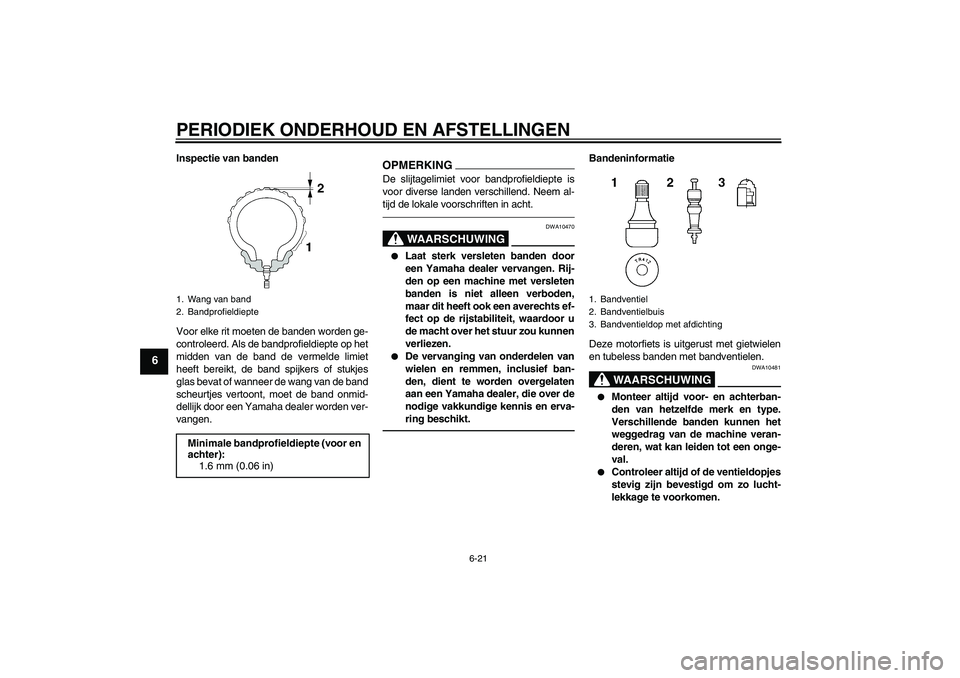 YAMAHA XJ6F 2010  Instructieboekje (in Dutch) PERIODIEK ONDERHOUD EN AFSTELLINGEN
6-21
6
Inspectie van banden
Voor elke rit moeten de banden worden ge-
controleerd. Als de bandprofieldiepte op het
midden van de band de vermelde limiet
heeft berei