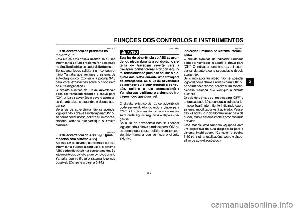 YAMAHA XJ6F 2010  Manual de utilização (in Portuguese) FUNÇÕES DOS CONTROLOS E INSTRUMENTOS
3-7
3
PAU11534
Luz de advertência de problema no 
motor“” 
Esta luz de advertência acende-se ou fica
intermitente se um problema for detectado
no circuito 