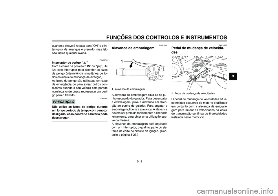 YAMAHA XJ6F 2010  Manual de utilização (in Portuguese) FUNÇÕES DOS CONTROLOS E INSTRUMENTOS
3-13
3
quando a chave é rodada para “ON” e o in-
terruptor de arranque é premido, mas isto
não indica qualquer avaria.
PAU12733
Interruptor de perigo“