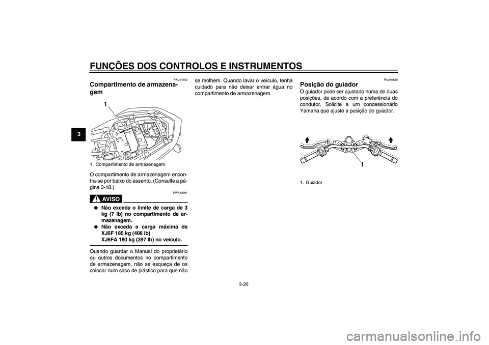 YAMAHA XJ6F 2010  Manual de utilização (in Portuguese) FUNÇÕES DOS CONTROLOS E INSTRUMENTOS
3-20
3
PAU14452
Compartimento de armazena-
gem O compartimento de armazenagem encon-
tra-se por baixo do assento. (Consulte a pá-
gina 3-18.)
AV I S O
PWA10961
