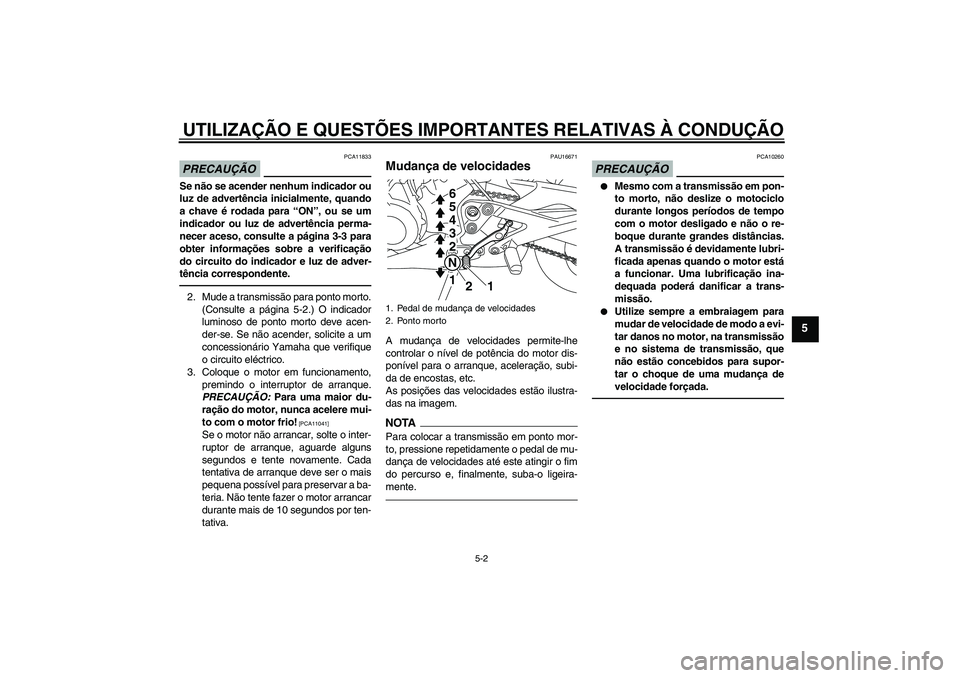 YAMAHA XJ6F 2010  Manual de utilização (in Portuguese) UTILIZAÇÃO E QUESTÕES IMPORTANTES RELATIVAS À CONDUÇÃO
5-2
5
PRECAUÇÃO
PCA11833
Se não se acender nenhum indicador ou
luz de advertência inicialmente, quando
a chave é rodada para “ON”,