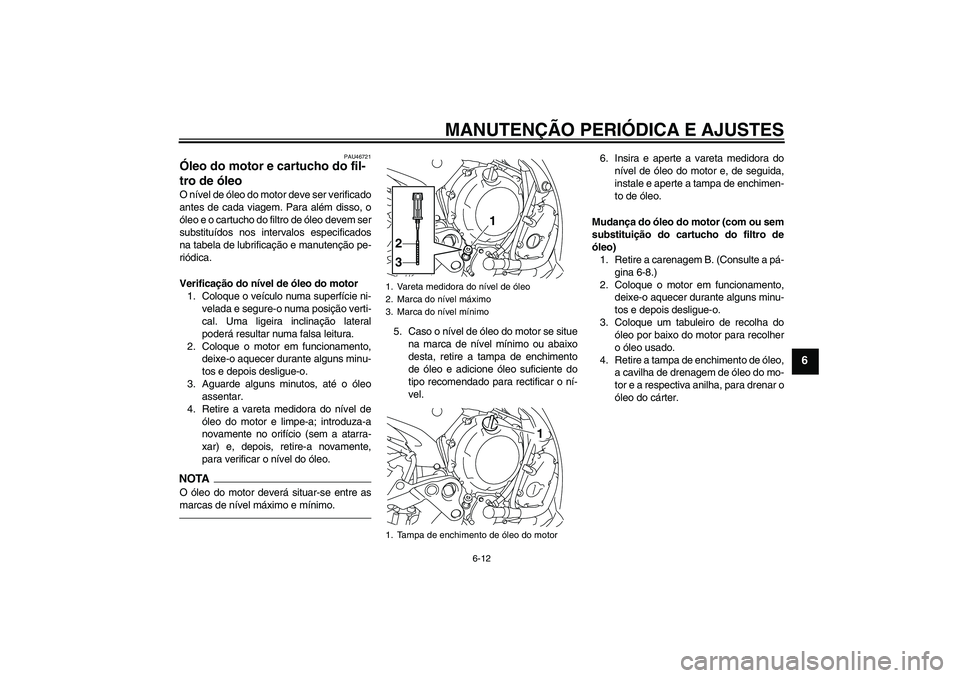 YAMAHA XJ6F 2010  Manual de utilização (in Portuguese) MANUTENÇÃO PERIÓDICA E AJUSTES
6-12
6
PAU46721
Óleo do motor e cartucho do fil-
tro de óleo O nível de óleo do motor deve ser verificado
antes de cada viagem. Para além disso, o
óleo e o cart