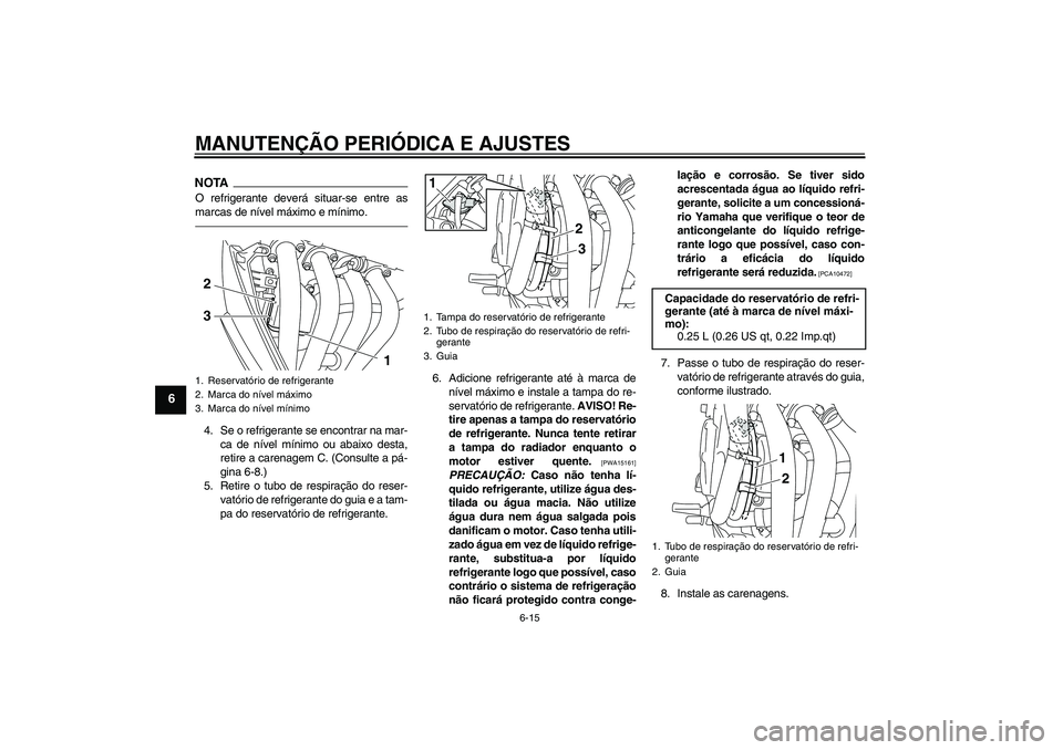 YAMAHA XJ6F 2010  Manual de utilização (in Portuguese) MANUTENÇÃO PERIÓDICA E AJUSTES
6-15
6
NOTAO refrigerante deverá situar-se entre as
marcas de nível máximo e mínimo.4. Se o refrigerante se encontrar na mar-
ca de nível mínimo ou abaixo desta
