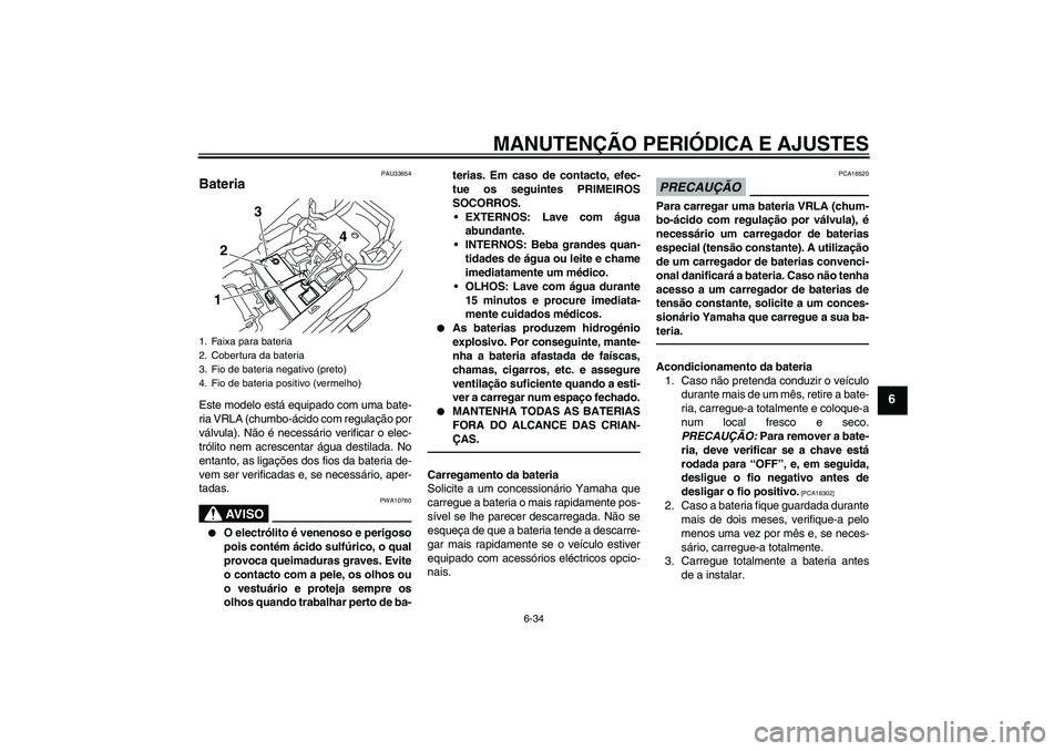 YAMAHA XJ6F 2010  Manual de utilização (in Portuguese) MANUTENÇÃO PERIÓDICA E AJUSTES
6-34
6
PAU33654
Bateria Este modelo está equipado com uma bate-
ria VRLA (chumbo-ácido com regulação por
válvula). Não é necessário verificar o elec-
trólito