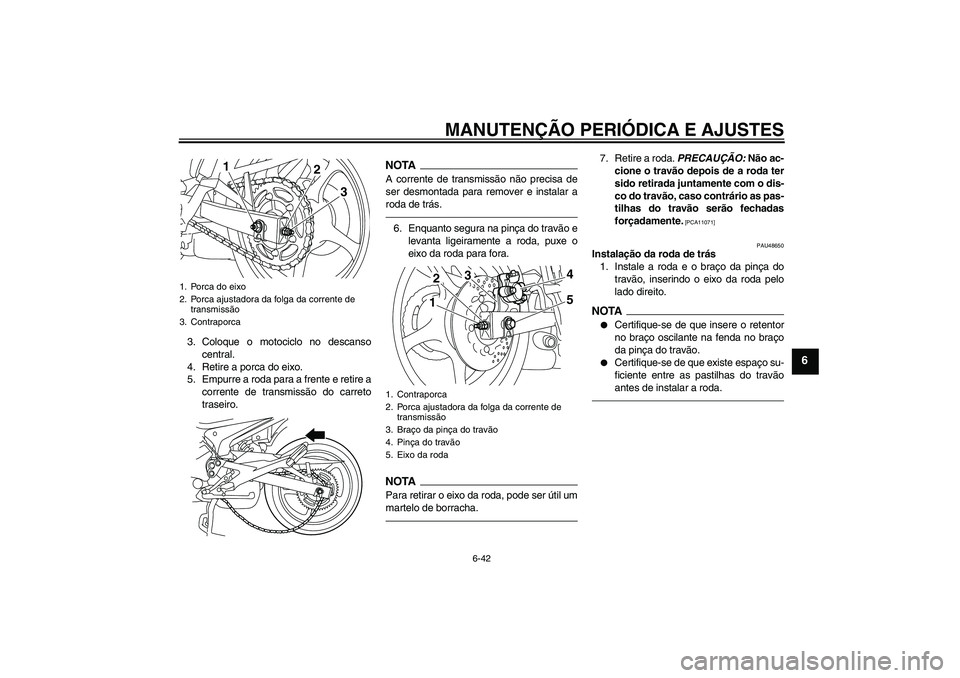 YAMAHA XJ6F 2010  Manual de utilização (in Portuguese) MANUTENÇÃO PERIÓDICA E AJUSTES
6-42
6
3. Coloque o motociclo no descanso
central.
4. Retire a porca do eixo.
5. Empurre a roda para a frente e retire a
corrente de transmissão do carreto
traseiro.