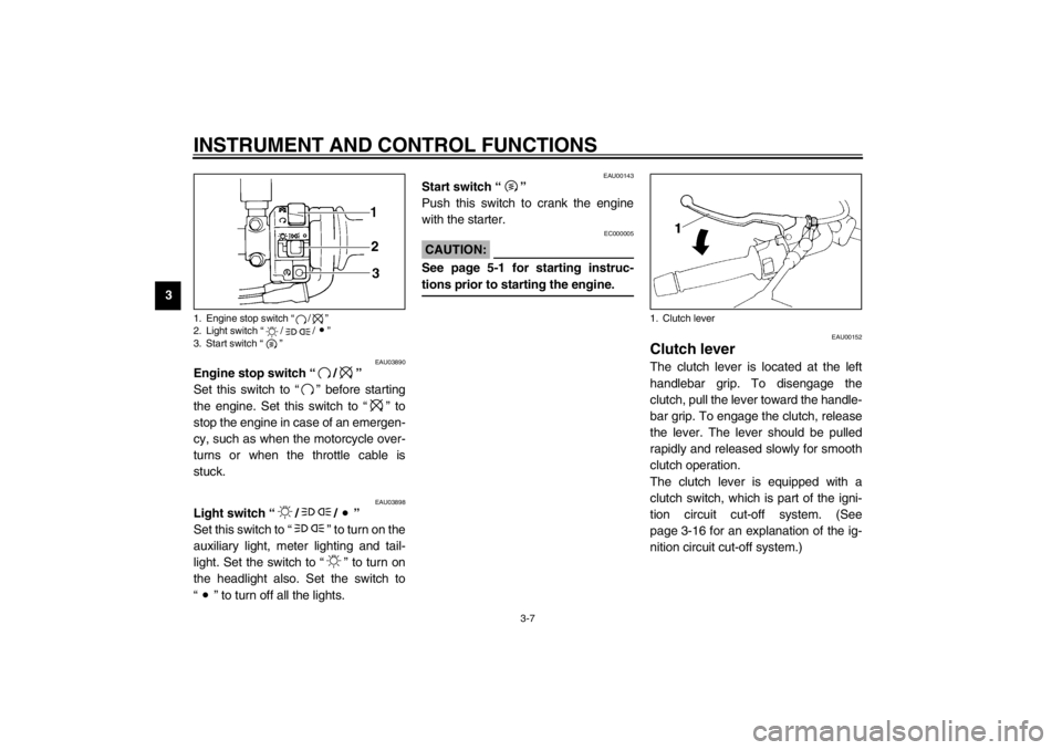 YAMAHA XJ900S 2002 Owners Manual INSTRUMENT AND CONTROL FUNCTIONS
3-7
3
EAU03890
Engine stop switch “/” 
Set this switch to “” before starting
the engine. Set this switch to “” to
stop the engine in case of an emergen-
cy