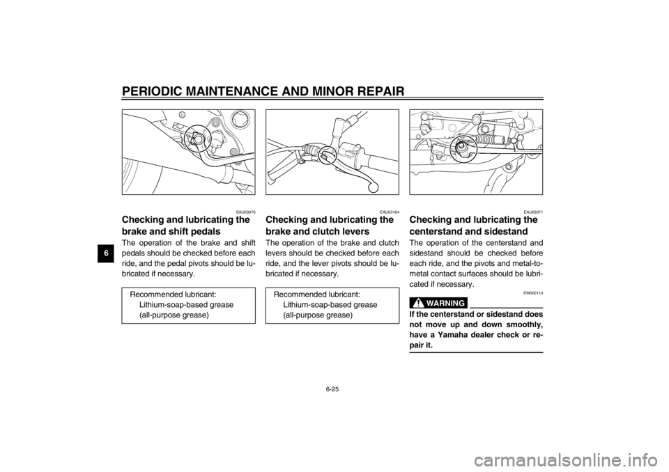 YAMAHA XJ900S 2002 Repair Manual PERIODIC MAINTENANCE AND MINOR REPAIR
6-25
6
EAU03370
Checking and lubricating the 
brake and shift pedals The operation of the brake and shift
pedals should be checked before each
ride, and the pedal