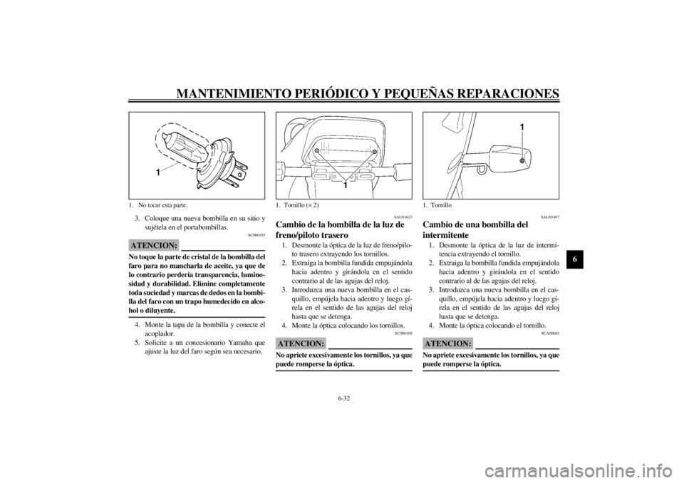 YAMAHA XJ900S 2002  Manuale de Empleo (in Spanish) MANTENIMIENTO PERIÓDICO Y PEQUEÑAS REPARACIONES
6-32
6
3. Coloque una nueva bombilla en su sitio y
sujétela en el portabombillas.
SC000105
ATENCION:_ No toque la parte de cristal de la bombilla del