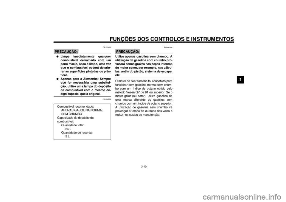 YAMAHA XJ900S 2002  Manual de utilização (in Portuguese) FUNÇÕES DOS CONTROLOS E INSTRUMENTOS
3-10
3
PAU00186
PRECAUÇÃO:_ 
Limpe imediatamente qualquer
combustível derramado com um
pano macio, seco e limpo, uma vez
que o combustível poderá deterio-
