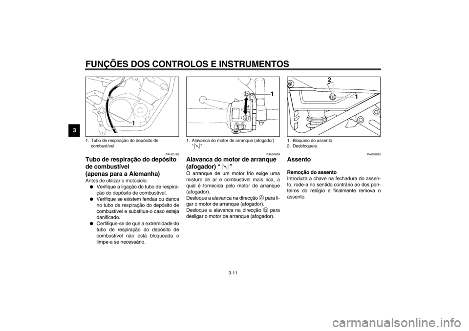 YAMAHA XJ900S 2002  Manual de utilização (in Portuguese) FUNÇÕES DOS CONTROLOS E INSTRUMENTOS
3-11
3
PAU00196
Tubo de respiração do depósito 
de combustível 
(apenas para a Alemanha) Antes de utilizar o motociclo:
Verifique a ligação do tubo de res