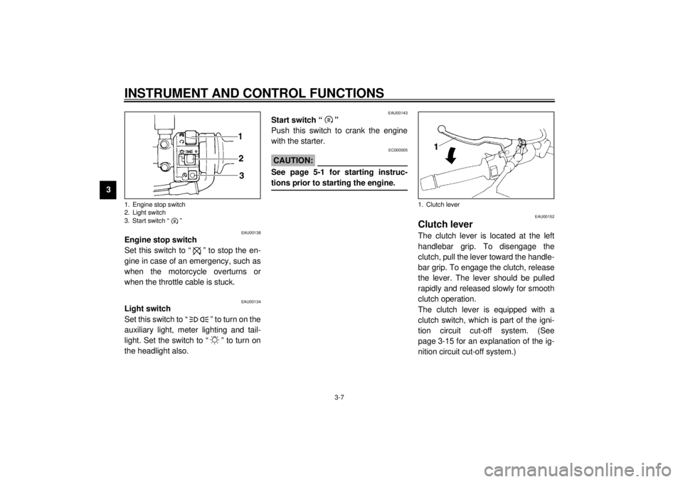 YAMAHA XJ900S 2001 Owners Manual INSTRUMENT AND CONTROL FUNCTIONS
3-7
3
EAU00138
Engine stop switch 
Set this switch to “ ” to stop the en-
gine in case of an emergency, such as
when the motorcycle overturns or
when the throttle 