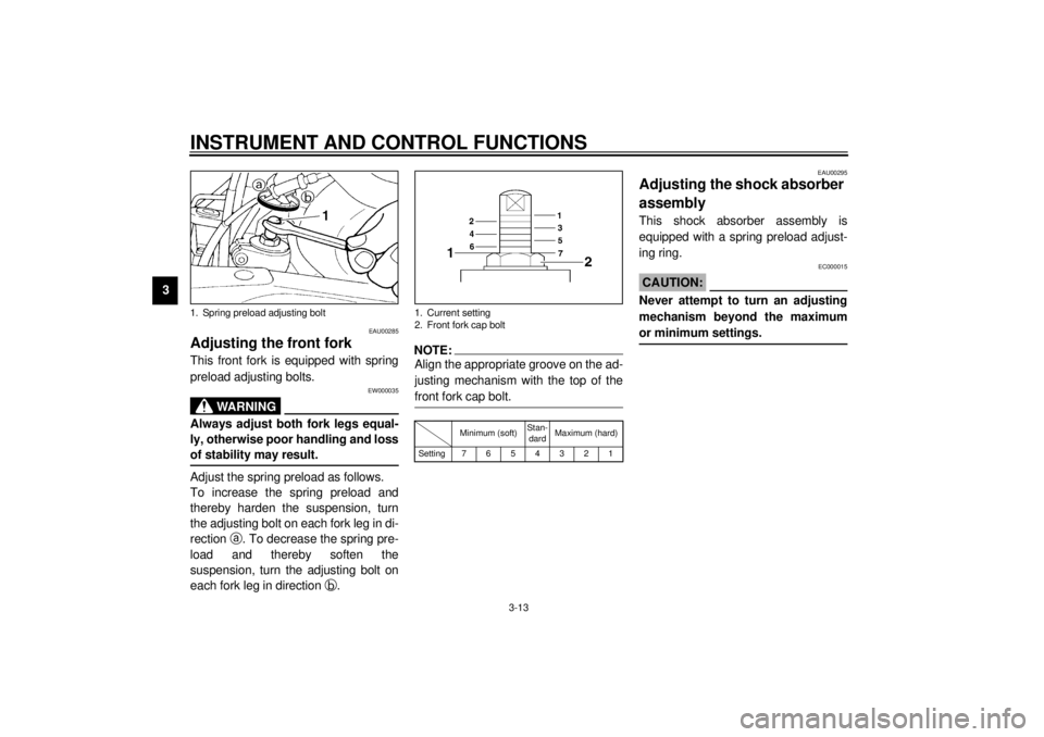 YAMAHA XJ900S 2001 Owners Manual INSTRUMENT AND CONTROL FUNCTIONS
3-13
3
EAU00285
Adjusting the front fork This front fork is equipped with spring
preload adjusting bolts.
EW000035
WARNING
@ Always adjust both fork legs equal-
ly, ot