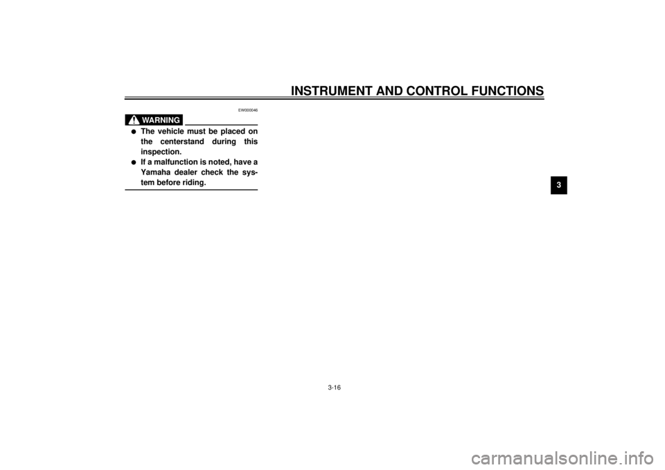 YAMAHA XJ900S 2001 Owners Guide INSTRUMENT AND CONTROL FUNCTIONS
3-16
3
EW000046
WARNING
@ l
The vehicle must be placed on
the centerstand during this
inspection.
l
If a malfunction is noted, have a
Yamaha dealer check the sys-
tem 