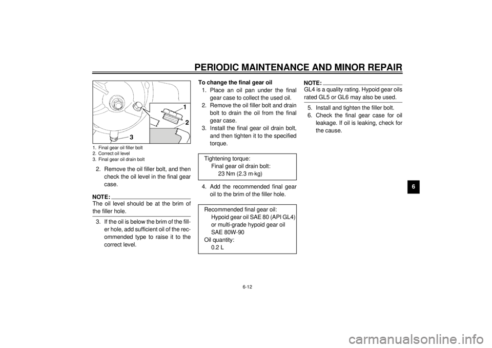 YAMAHA XJ900S 2001 Workshop Manual PERIODIC MAINTENANCE AND MINOR REPAIR
6-12
6 2. Remove the oil filler bolt, and then
check the oil level in the final gear
case.
NOTE:_ The oil level should be at the brim of
the filler hole. _3. If t