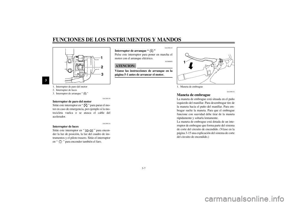 YAMAHA XJ900S 2001  Manuale de Empleo (in Spanish) FUNCIONES DE LOS INSTRUMENTOS Y MANDOS
3-7
3
SAU00138
Interruptor de paro del motor 
Sitúe este interruptor en “ ” para parar el mo-
tor en caso de emergencia, por ejemplo si la mo-
tocicleta vue