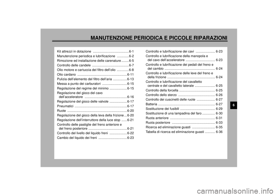 YAMAHA XJ900S 2001 Manuale duso (in Italian) MANUTENZIONE PERIODICA E PICCOLE RIPARAZIONI
6
Kit attrezzi in dotazione ....................................... 6-1
Manutenzione periodica e lubrificazione ............. 6-2
Rimozione ed installazi YAMAHA XJ900S 2001 Manuale duso (in Italian) MANUTENZIONE PERIODICA E PICCOLE RIPARAZIONI
6
Kit attrezzi in dotazione ....................................... 6-1
Manutenzione periodica e lubrificazione ............. 6-2
Rimozione ed installazi