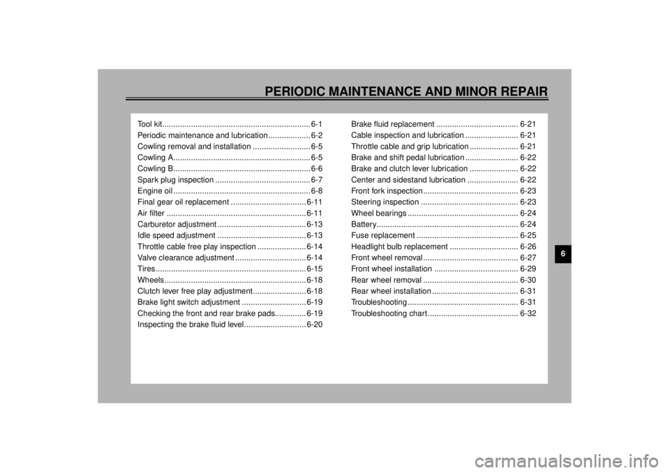 YAMAHA XJ900S 2000 Service Manual 6
PERIODIC MAINTENANCE AND MINOR REPAIR
Tool kit................................................................... 6-1
Periodic maintenance and lubrication ................... 6-2
Cowling removal and