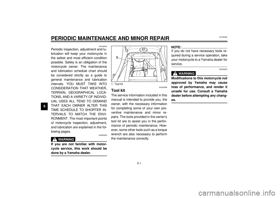 YAMAHA XJ900S 2000 Service Manual 6-1
6
EAU00462
6-PERIODIC MAINTENANCE AND MINOR REPAIR
EAU00464
Periodic inspection, adjustment and lu-
brication will keep your motorcycle in
the safest and most efficient condition
possible. Safety 