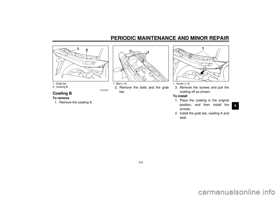 YAMAHA XJ900S 2000 Workshop Manual PERIODIC MAINTENANCE AND MINOR REPAIR
6-6
6
EAU00486*
Cowling BTo remove
1. Remove the cowling A.2. Remove the bolts and the grab
bar.3. Remove the screws and pull the
cowling off as shown.
To install