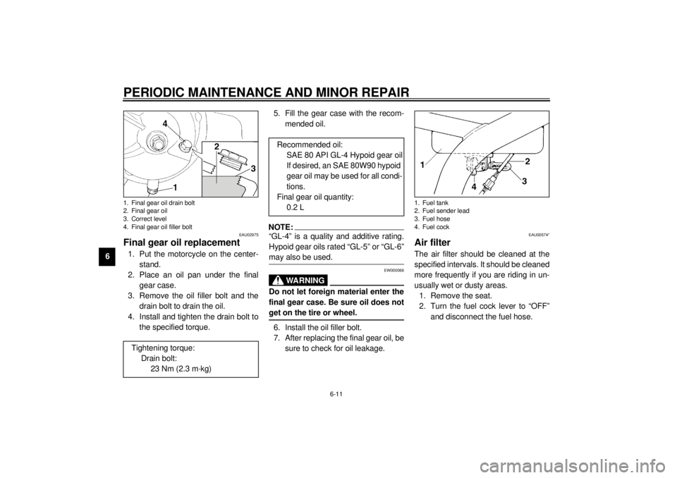 YAMAHA XJ900S 2000 Workshop Manual PERIODIC MAINTENANCE AND MINOR REPAIR
6-11
6
EAU02975
Final gear oil replacement1. Put the motorcycle on the center-
stand.
2. Place an oil pan under the final
gear case.
3. Remove the oil filler bolt