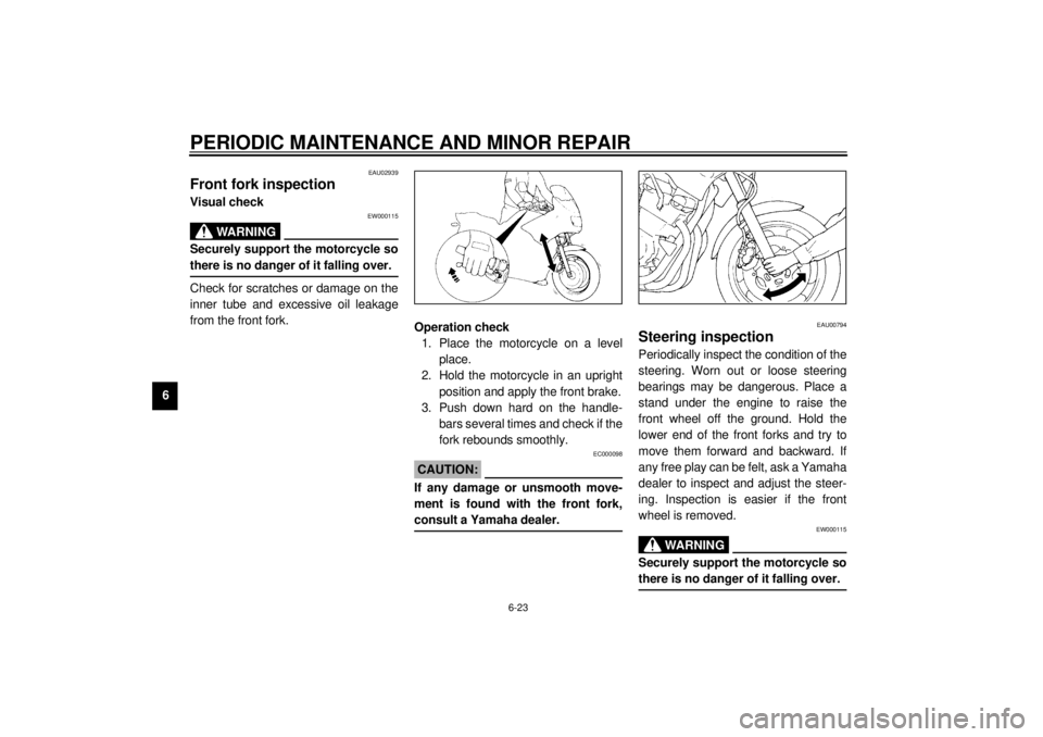 YAMAHA XJ900S 2000 Repair Manual PERIODIC MAINTENANCE AND MINOR REPAIR
6-23
6
EAU02939
Front fork inspectionVisual check
EW000115
WARNING
@ Securely support the motorcycle so
there is no danger of it falling over. @Check for scratche