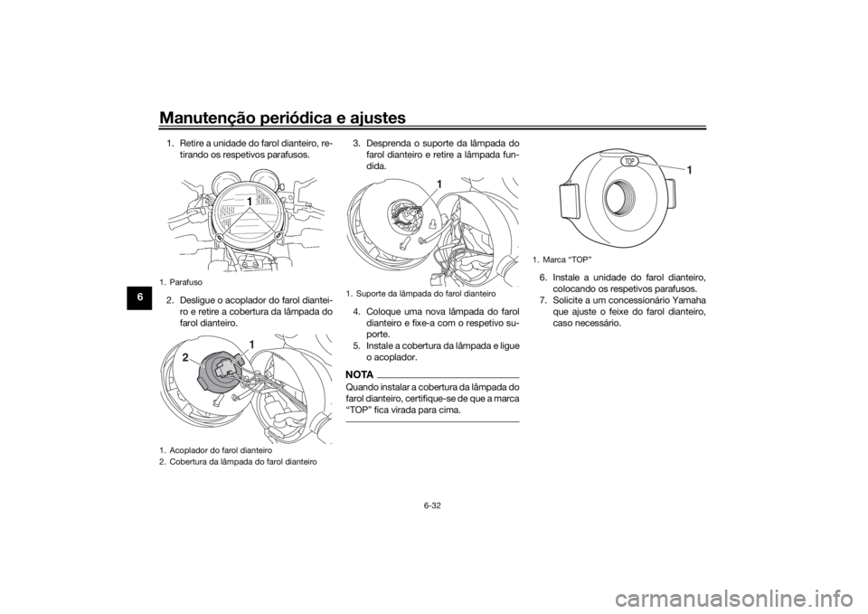 YAMAHA XJR 1300 2016 Manual de utilização (in Portuguese) Manutenção periódica e ajustes
6-32
6
1. Retire a unidade do farol dianteiro, re-
tirando os respetivos parafusos.
2. Desligue o acoplador do farol diantei- ro e retire a cobertura da lâmpada do
f YAMAHA XJR 1300 2016 Manual de utilização (in Portuguese) Manutenção periódica e ajustes
6-32
6
1. Retire a unidade do farol dianteiro, re-
tirando os respetivos parafusos.
2. Desligue o acoplador do farol diantei- ro e retire a cobertura da lâmpada do
f