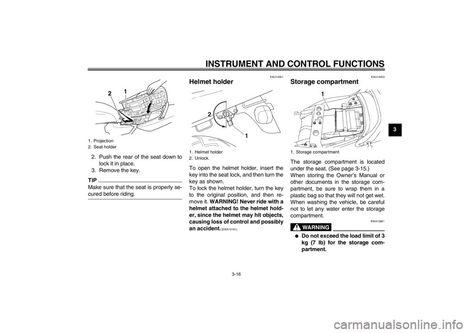 YAMAHA XJR 1300 2013 Owners Guide INSTRUMENT AND CONTROL FUNCTIONS
3-16
3
2. Push the rear of the seat down to lock it in place.
3. Remove the key.
TIPMake sure that the seat is properly se-
cured before riding.
EAU14351
Helmet holder