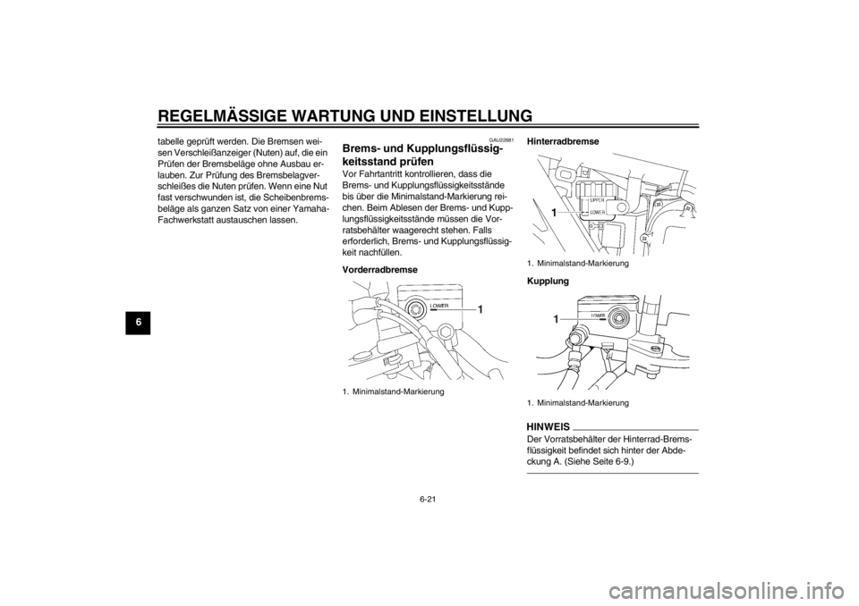 YAMAHA XJR 1300 2013 Betriebsanleitungen (in German) REGELMÄSSIGE WARTUNG UND EINSTELLUNG
6-21
6
tabelle geprüft werden. Die Bremsen wei-
sen Verschleißanzeiger (Nuten) auf, die ein
Prüfen der Bremsbeläge ohne Ausbau er-
lauben. Zur Prüfung des B YAMAHA XJR 1300 2013 Betriebsanleitungen (in German) REGELMÄSSIGE WARTUNG UND EINSTELLUNG
6-21
6
tabelle geprüft werden. Die Bremsen wei-
sen Verschleißanzeiger (Nuten) auf, die ein
Prüfen der Bremsbeläge ohne Ausbau er-
lauben. Zur Prüfung des B