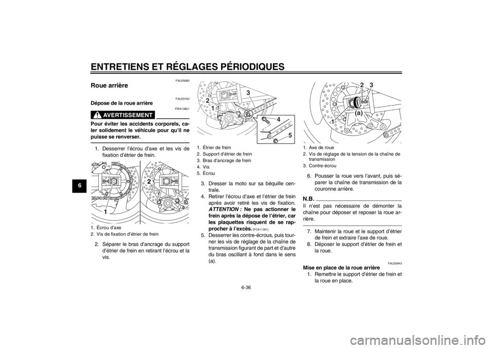 YAMAHA XJR 1300 2013 Notices Demploi (in French) ENTRETIENS ET RÉGLAGES PÉRIODIQUES
6-36
6
FAU25080
Roue arrière
FAU25162
Dépose de la roue arrière
AVERTISSEMENT
FWA10821
Pour éviter les accidents corporels, ca-
ler solidement le véhicule po YAMAHA XJR 1300 2013 Notices Demploi (in French) ENTRETIENS ET RÉGLAGES PÉRIODIQUES
6-36
6
FAU25080
Roue arrière
FAU25162
Dépose de la roue arrière
AVERTISSEMENT
FWA10821
Pour éviter les accidents corporels, ca-
ler solidement le véhicule po