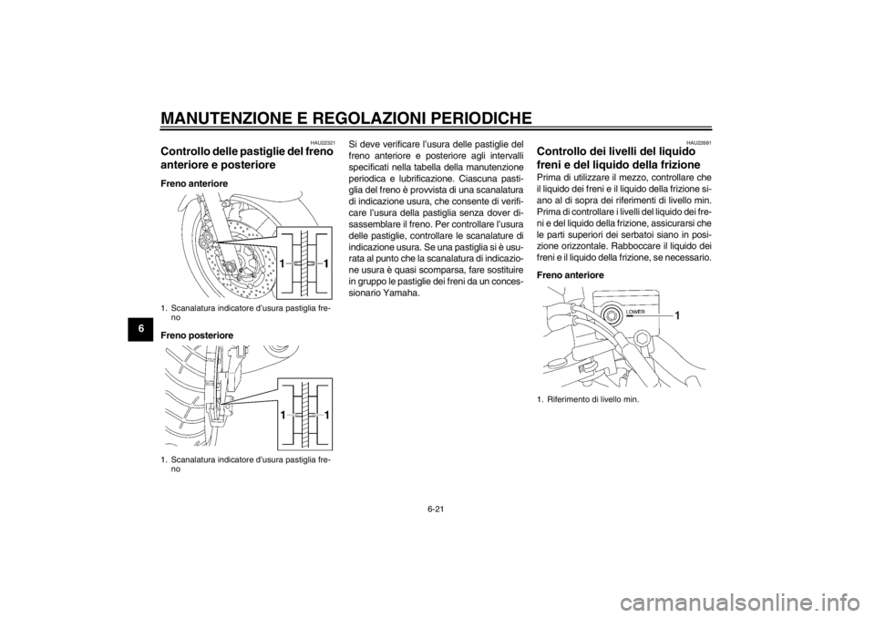 YAMAHA XJR 1300 2013 Manuale duso (in Italian) MANUTENZIONE E REGOLAZIONI PERIODICHE
6-21
6
HAU22321
Controllo delle pastiglie del freno
anteriore e posteriore Freno anteriore
Freno posterioreSi deve verificare l’usura delle pastiglie del
freno YAMAHA XJR 1300 2013 Manuale duso (in Italian) MANUTENZIONE E REGOLAZIONI PERIODICHE
6-21
6
HAU22321
Controllo delle pastiglie del freno
anteriore e posteriore Freno anteriore
Freno posterioreSi deve verificare l’usura delle pastiglie del
freno
