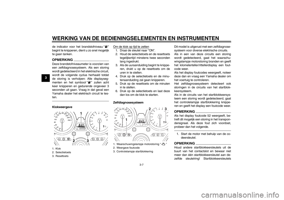YAMAHA XJR 1300 2013  Instructieboekje (in Dutch) WERKING VAN DE BEDIENINGSELEMENTEN EN INSTRUMENTEN
3-7
3
de indicator voor het brandstofniveau “ ”
begint te knipperen, dient u zo snel mogelijk
te gaan tanken.OPMERKINGDeze brandstofniveaumeter i