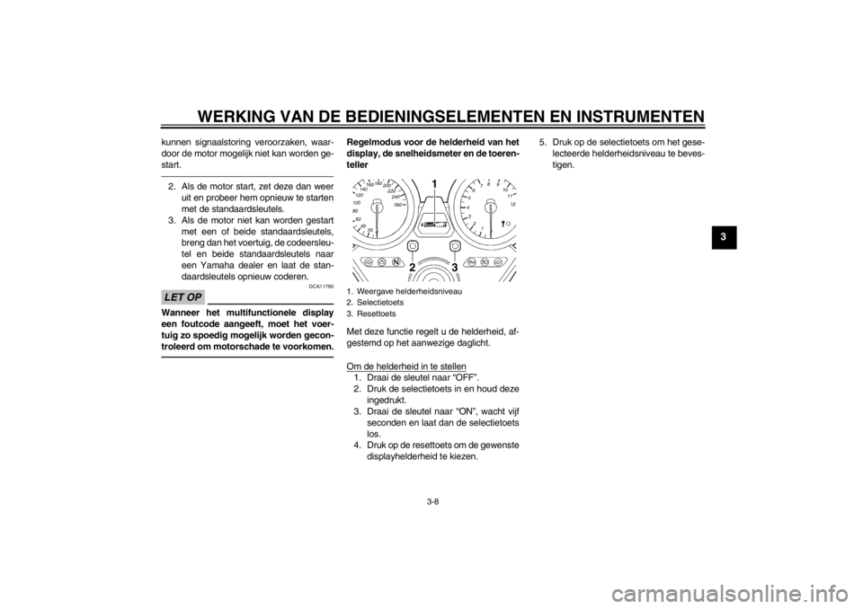 YAMAHA XJR 1300 2013  Instructieboekje (in Dutch) WERKING VAN DE BEDIENINGSELEMENTEN EN INSTRUMENTEN
3-8
3
kunnen signaalstoring veroorzaken, waar-
door de motor mogelijk niet kan worden ge-
start.2. Als de motor start, zet deze dan weeruit en probee