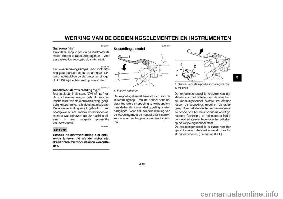 YAMAHA XJR 1300 2013 Instructieboekje (in Dutch) WERKING VAN DE BEDIENINGSELEMENTEN EN INSTRUMENTEN
3-10
3
DAU12711
Startknop “ ”
Druk deze knop in om via de startmotor de
motor rond te draaien. Zie pagina 5-1 voor
startinstructies voordat u de YAMAHA XJR 1300 2013 Instructieboekje (in Dutch) WERKING VAN DE BEDIENINGSELEMENTEN EN INSTRUMENTEN
3-10
3
DAU12711
Startknop “ ”
Druk deze knop in om via de startmotor de
motor rond te draaien. Zie pagina 5-1 voor
startinstructies voordat u de