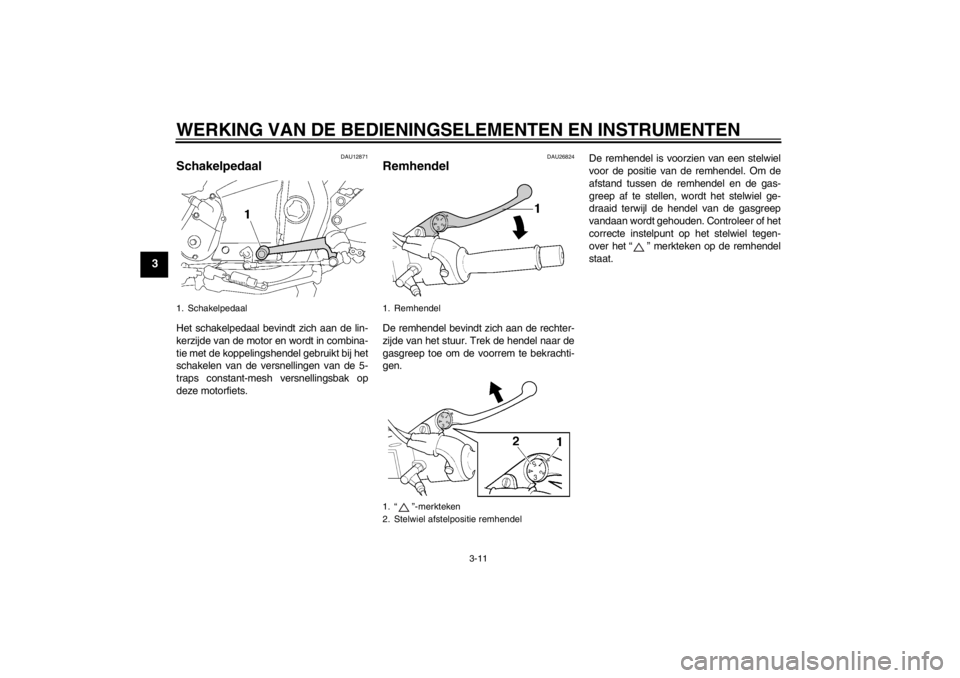 YAMAHA XJR 1300 2013  Instructieboekje (in Dutch) WERKING VAN DE BEDIENINGSELEMENTEN EN INSTRUMENTEN
3-11
3
DAU12871
Schakelpedaal Het schakelpedaal bevindt zich aan de lin-
kerzijde van de motor en wordt in combina-
tie met de koppelingshendel gebru