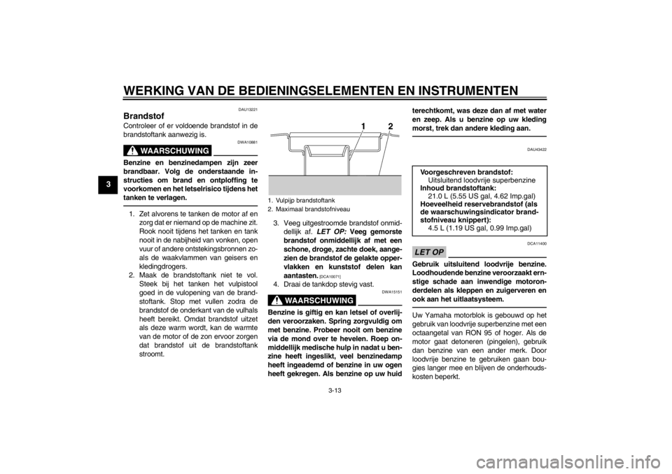 YAMAHA XJR 1300 2013  Instructieboekje (in Dutch) WERKING VAN DE BEDIENINGSELEMENTEN EN INSTRUMENTEN
3-13
3
DAU13221
Brandstof Controleer of er voldoende brandstof in de
brandstoftank aanwezig is.
WAARSCHUWING
DWA10881
Benzine en benzinedampen zijn z