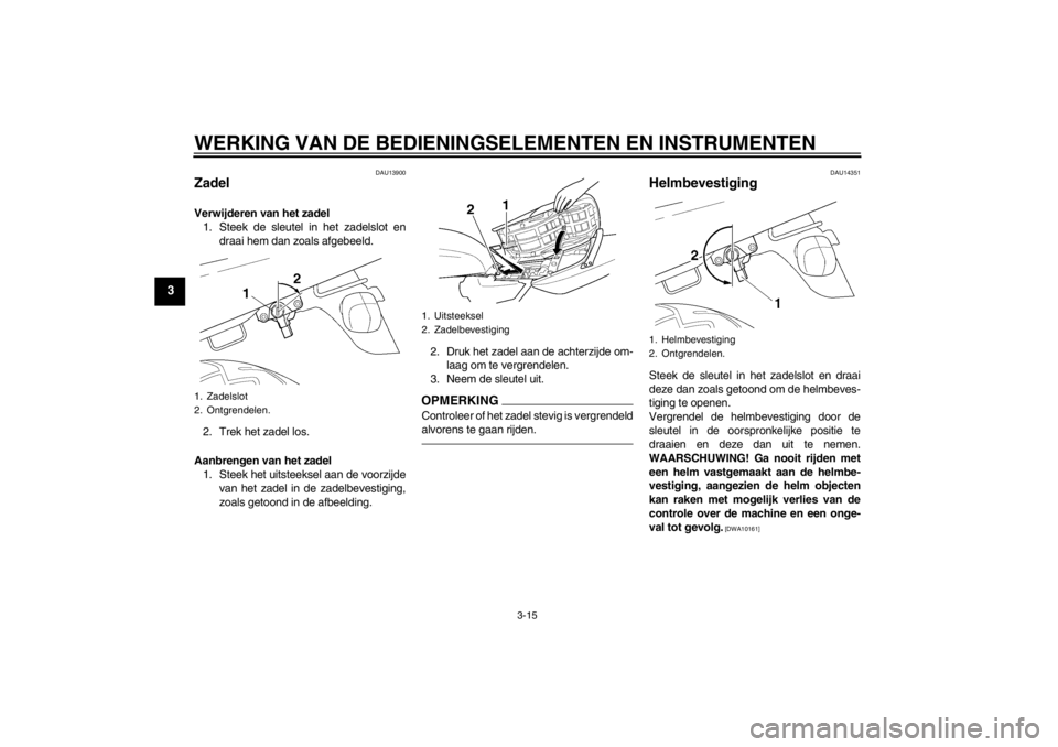 YAMAHA XJR 1300 2013  Instructieboekje (in Dutch) WERKING VAN DE BEDIENINGSELEMENTEN EN INSTRUMENTEN
3-15
3
DAU13900
Zadel Verwijderen van het zadel1. Steek de sleutel in het zadelslot en draai hem dan zoals afgebeeld.
2. Trek het zadel los.
Aanbreng