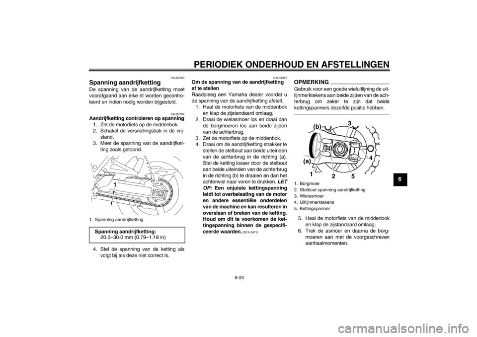 YAMAHA XJR 1300 2013 Instructieboekje (in Dutch) PERIODIEK ONDERHOUD EN AFSTELLINGEN
6-23
6
DAU22760
Spanning aandrijfketting De spanning van de aandrijfketting moet
voorafgaand aan elke rit worden gecontro-
leerd en indien nodig worden bijgesteld.
YAMAHA XJR 1300 2013 Instructieboekje (in Dutch) PERIODIEK ONDERHOUD EN AFSTELLINGEN
6-23
6
DAU22760
Spanning aandrijfketting De spanning van de aandrijfketting moet
voorafgaand aan elke rit worden gecontro-
leerd en indien nodig worden bijgesteld.