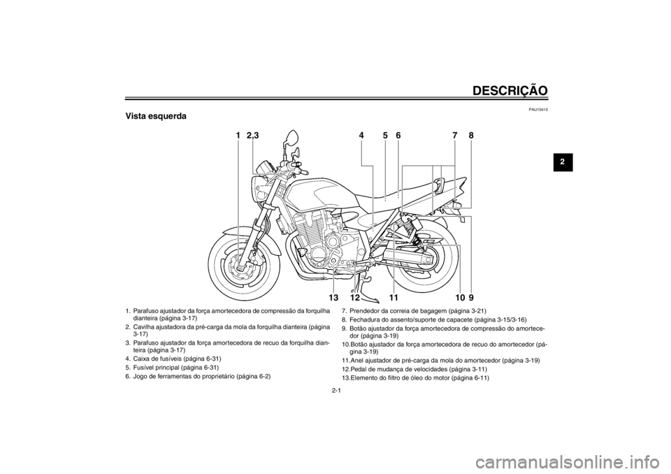 YAMAHA XJR 1300 2013 Manual de utilização (in Portuguese) DESCRIÇÃO
2-1
2
PAU10410
Vista esquerda
1
2,3
4
5
6
7
8
13
12
11
10
9
1. Parafuso ajustador da força amortecedora de compressão da forquilha dianteira (página 3-17)
2. Cavilha ajustadora da pré YAMAHA XJR 1300 2013 Manual de utilização (in Portuguese) DESCRIÇÃO
2-1
2
PAU10410
Vista esquerda
1
2,3
4
5
6
7
8
13
12
11
10
9
1. Parafuso ajustador da força amortecedora de compressão da forquilha dianteira (página 3-17)
2. Cavilha ajustadora da pré