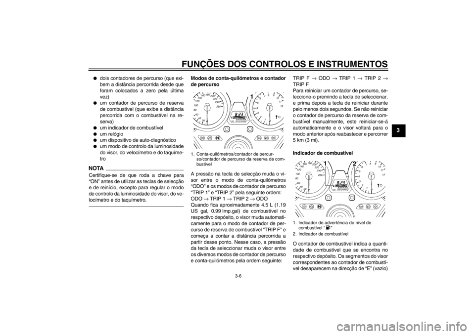 YAMAHA XJR 1300 2013  Manual de utilização (in Portuguese) FUNÇÕES DOS CONTROLOS E INSTRUMENTOS
3-6
3
●
dois contadores de percurso (que exi-
bem a distância percorrida desde que
foram colocados a zero pela última
vez)
●
um contador de percurso de res