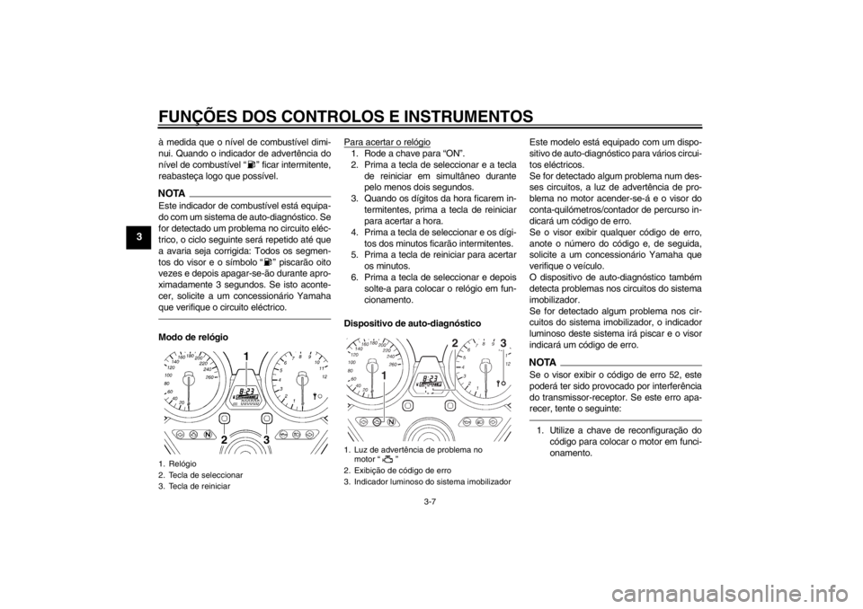 YAMAHA XJR 1300 2013  Manual de utilização (in Portuguese) FUNÇÕES DOS CONTROLOS E INSTRUMENTOS
3-7
3
à medida que o nível de combustível dimi-
nui. Quando o indicador de advertência do
nível de combustível “ ” ficar intermitente,
reabasteça logo