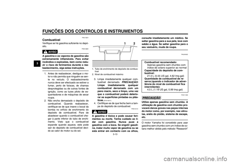 YAMAHA XJR 1300 2013  Manual de utilização (in Portuguese) FUNÇÕES DOS CONTROLOS E INSTRUMENTOS
3-13
3
PAU13221
Combustível Verifique se há gasolina suficiente no depó-
sito.
AV I S O
PWA10881
A gasolina e os vapores de gasolina são
extremamente inflam�