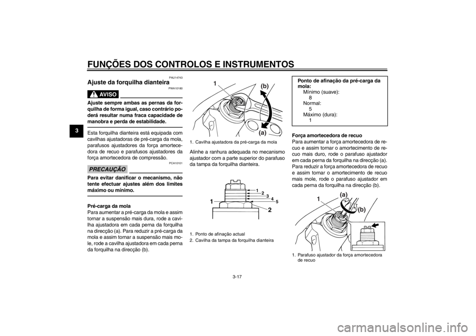 YAMAHA XJR 1300 2013  Manual de utilização (in Portuguese) FUNÇÕES DOS CONTROLOS E INSTRUMENTOS
3-17
3
PAU14743
Ajuste da forquilha dianteira 
AV I S O
PWA10180
Ajuste sempre ambas as pernas da for-
quilha de forma igual, caso contrário po-
derá resultar 