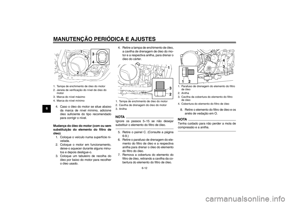 YAMAHA XJR 1300 2013  Manual de utilização (in Portuguese) MANUTENÇÃO PERIÓDICA E AJUSTES
6-12
6
4. Caso o óleo do motor se situe abaixoda marca de nível mínimo, adicione
óleo suficiente do tipo recomendado
para corrigir o nível.
Mudança do óleo do 