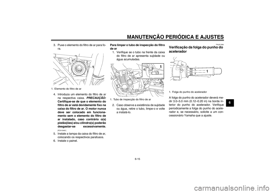 YAMAHA XJR 1300 2013  Manual de utilização (in Portuguese) MANUTENÇÃO PERIÓDICA E AJUSTES
6-15
6
3. Puxe o elemento do filtro de ar para fo-ra.
4. Introduza um elemento do filtro de ar na respectiva caixa.  PRECAUÇÃO:
Certifique-se de que o elemento do
f