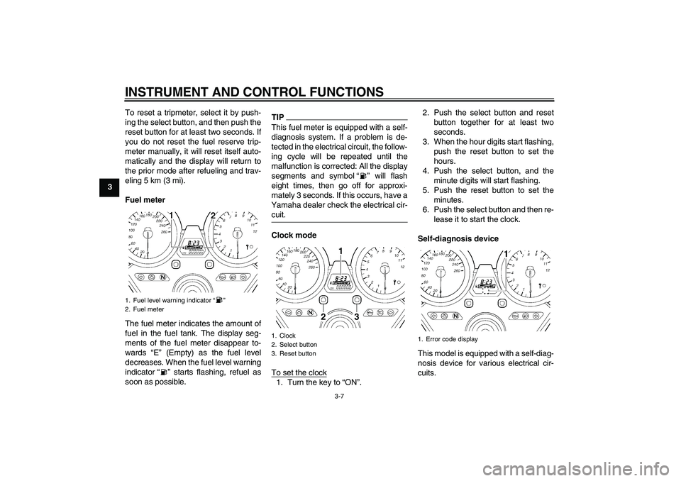 YAMAHA XJR 1300 2011  Owners Manual INSTRUMENT AND CONTROL FUNCTIONS
3-7
3To reset a tripmeter, select it by push-
ing the select button, and then push the
reset button for at least two seconds. If
you do not reset the fuel reserve trip