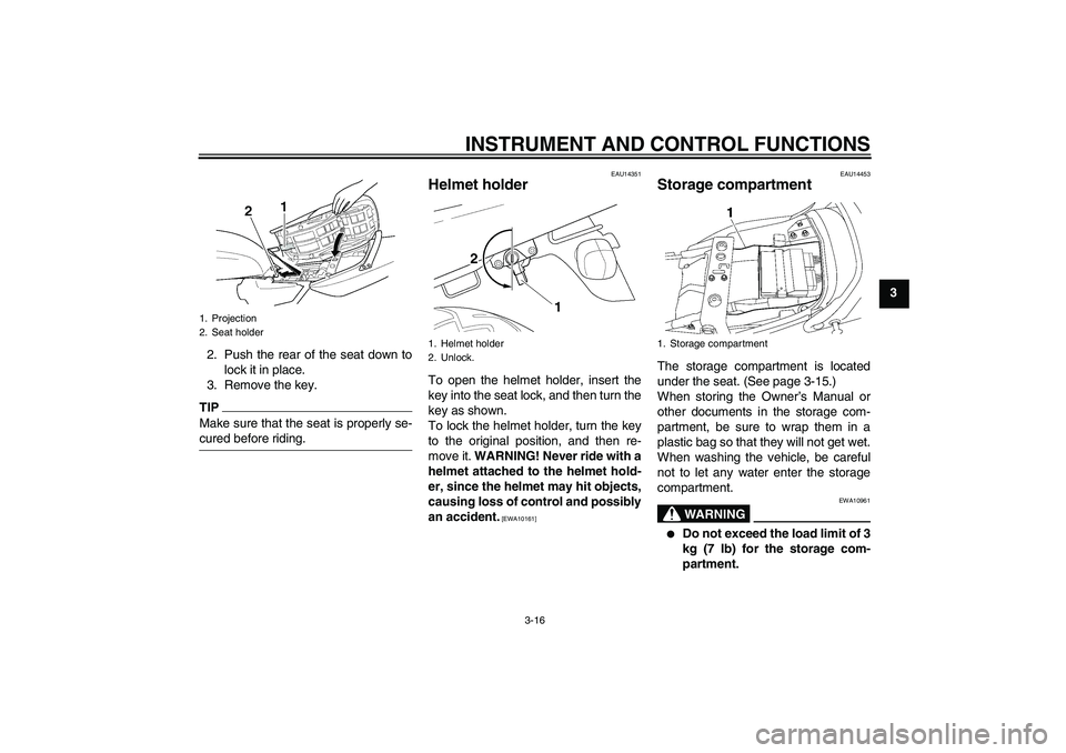 YAMAHA XJR 1300 2011 Owners Guide INSTRUMENT AND CONTROL FUNCTIONS
3-16
3
2. Push the rear of the seat down to
lock it in place.
3. Remove the key.
TIPMake sure that the seat is properly se-
cured before riding.
EAU14351
Helmet holder