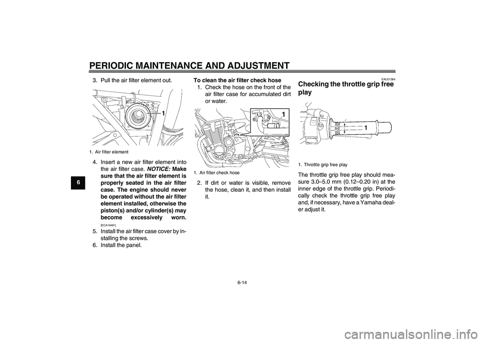 YAMAHA XJR 1300 2011  Owners Manual PERIODIC MAINTENANCE AND ADJUSTMENT
6-14
63. Pull the air filter element out.
4. Insert a new air filter element into
the air filter case. NOTICE: Make
sure that the air filter element is
properly sea