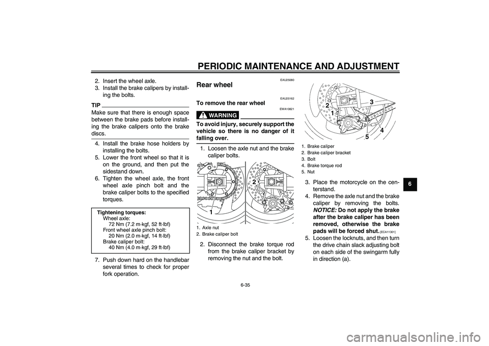 YAMAHA XJR 1300 2011  Owners Manual PERIODIC MAINTENANCE AND ADJUSTMENT
6-35
6 2. Insert the wheel axle.
3. Install the brake calipers by install-
ing the bolts.
TIPMake sure that there is enough space
between the brake pads before inst